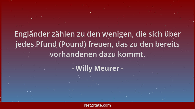 Willy Meurer - Engländer zählen zu den wenigen, die sich über jedes Pfund (Pound) freuen, das zu den bereits vorhandenen da...