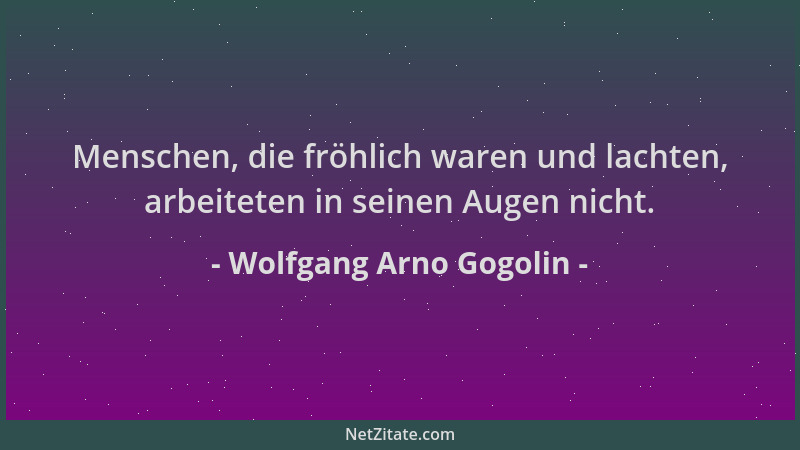 Wolfgang Arno Gogolin - Menschen, die fröhlich waren und lachten, arbeiteten in seinen Augen nicht....