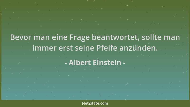 Albert Einstein - Bevor man eine Frage beantwortet, sollte man immer erst seine Pfeife anzünden....
