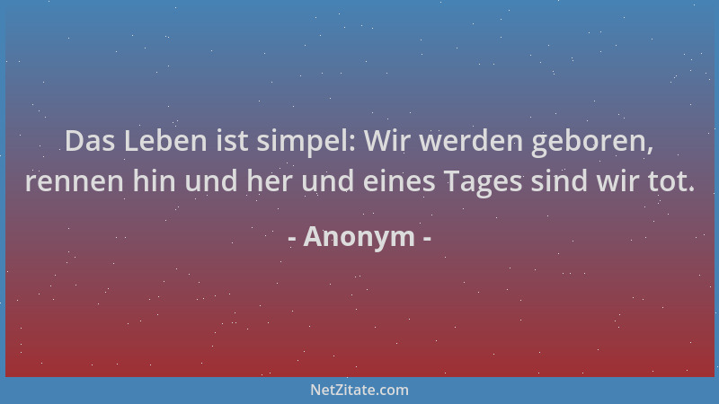 Anonym - Das Leben ist simpel: Wir werden geboren, rennen hin und her und eines Tages sind wir tot....