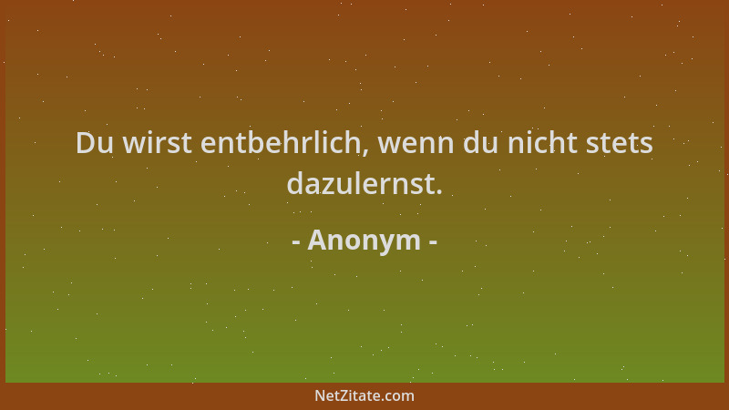 Anonym - Du wirst entbehrlich, wenn du nicht stets dazulernst....