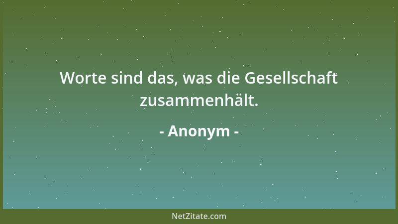 Anonym - Worte sind das, was die Gesellschaft zusammenhält....