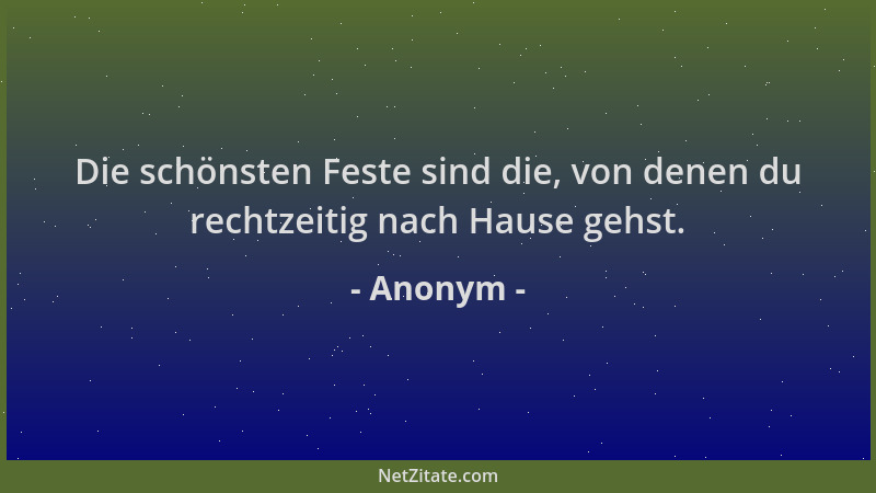Anonym - Die schönsten Feste sind die, von denen du rechtzeitig nach Hause gehst....