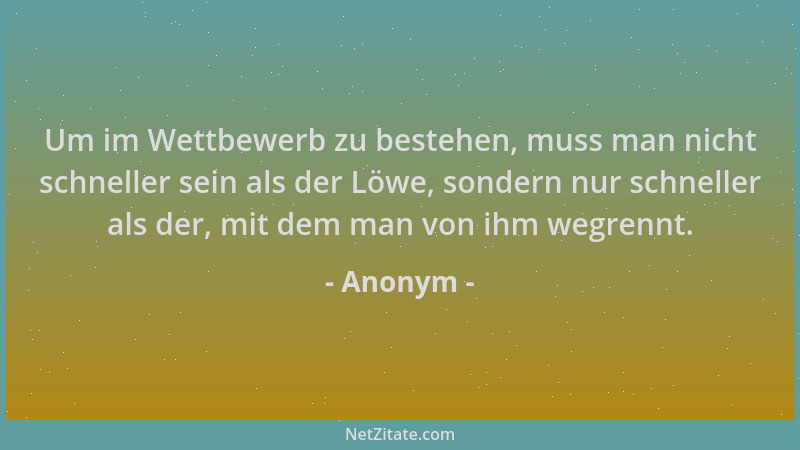 Anonym - Um im Wettbewerb zu bestehen, muss man nicht schneller sein als der Löwe, sondern nur schneller als der, mit dem m...