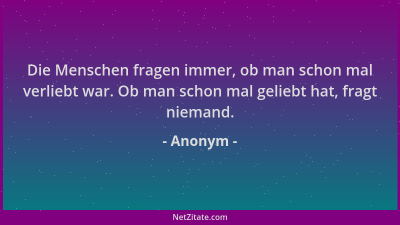 Anonym - Die Menschen fragen immer, ob man schon mal verliebt war. Ob man schon mal geliebt hat, fragt niemand....