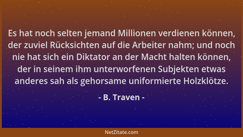 B. Traven - Es hat noch selten jemand Millionen verdienen können, der zuviel Rücksichten auf die Arbeiter nahm; und noch ni...