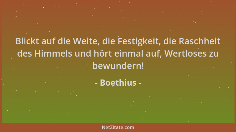 Boethius - Blickt auf die Weite, die Festigkeit, die Raschheit des Himmels und hört einmal auf, Wertloses zu bewundern!...