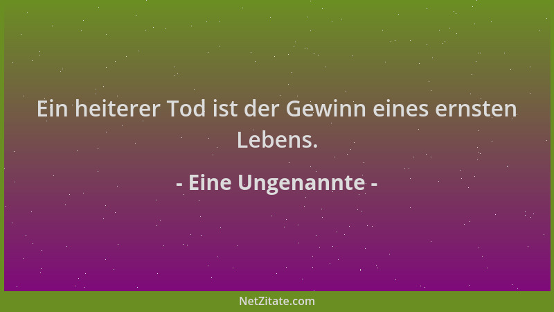 Eine Ungenannte - Ein heiterer Tod ist der Gewinn eines ernsten Lebens....