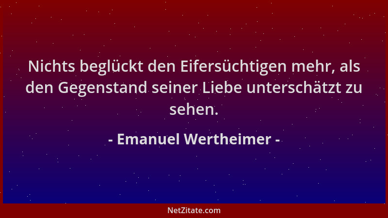 Emanuel Wertheimer - Nichts beglückt den Eifersüchtigen mehr, als den Gegenstand seiner Liebe unterschätzt zu sehen....