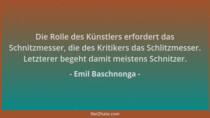 Emil Baschnonga - Die Rolle des Künstlers erfordert das Schnitzmesser, die des Kritikers das Schlitzmesser. Letzterer begeh...