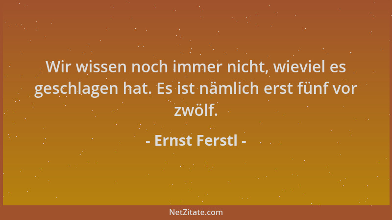 Ernst Ferstl - Wir wissen noch immer nicht, wieviel es geschlagen hat. Es ist nämlich erst fünf vor zwölf....