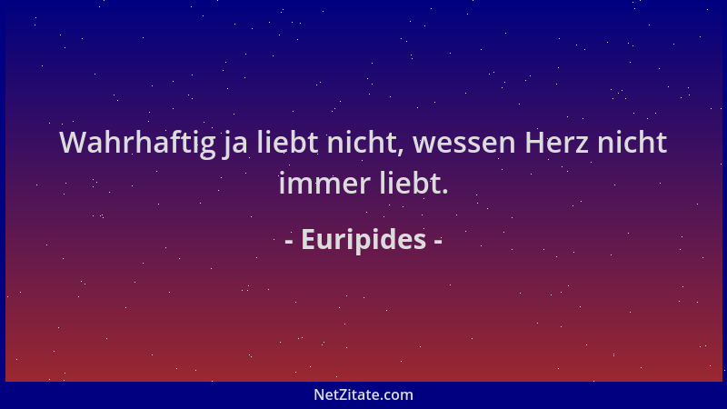 Euripides - Wahrhaftig ja liebt nicht, wessen Herz nicht immer liebt....