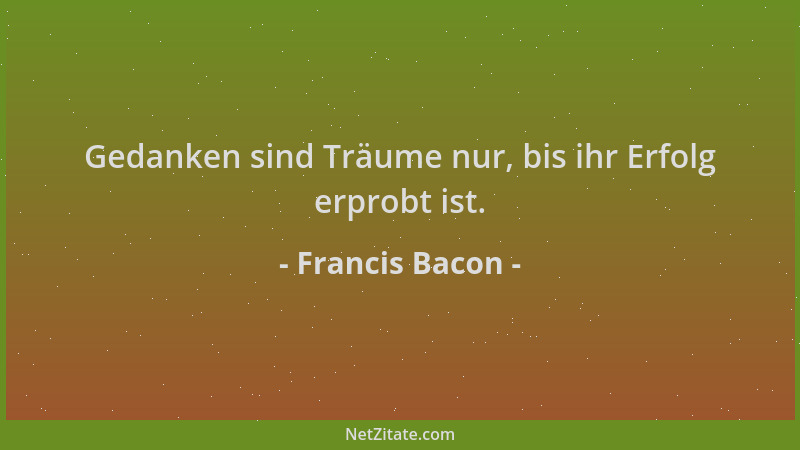 Francis Bacon - Gedanken sind Träume nur, bis ihr Erfolg erprobt ist....