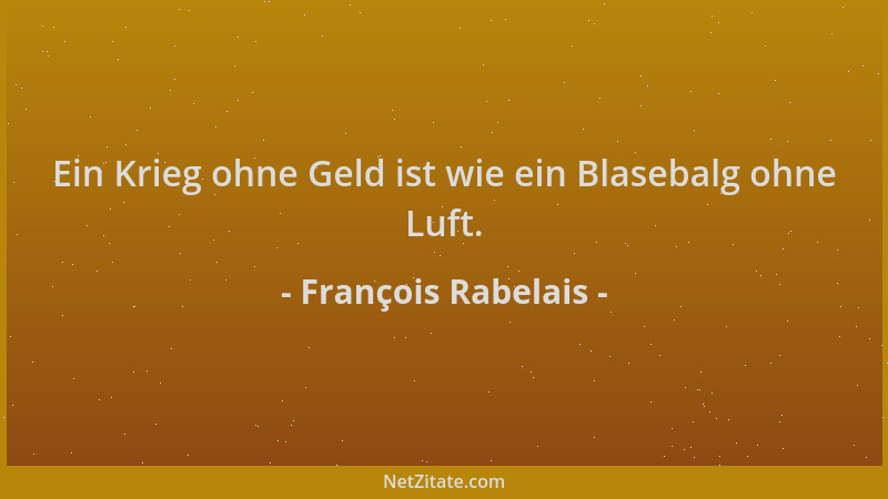 François Rabelais - Ein Krieg ohne Geld ist wie ein Blasebalg ohne Luft....
