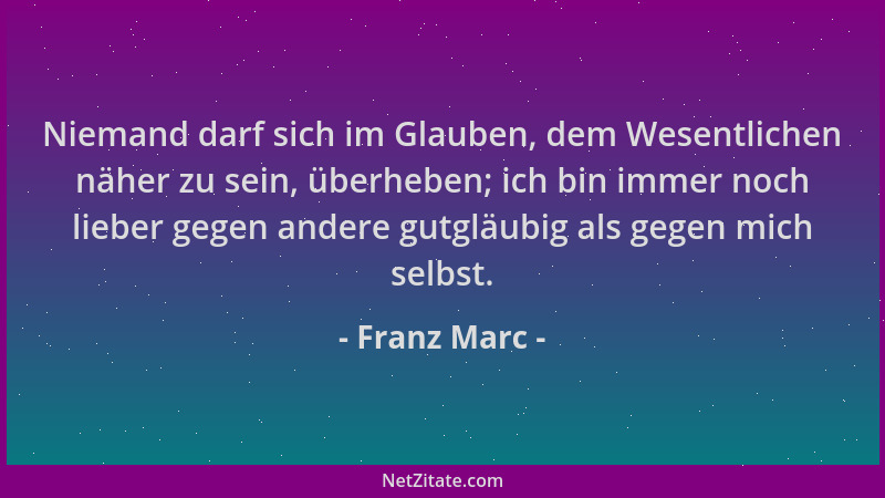Franz Marc - Niemand darf sich im Glauben, dem Wesentlichen näher zu sein, überheben; ich bin immer noch lieber gegen ander...