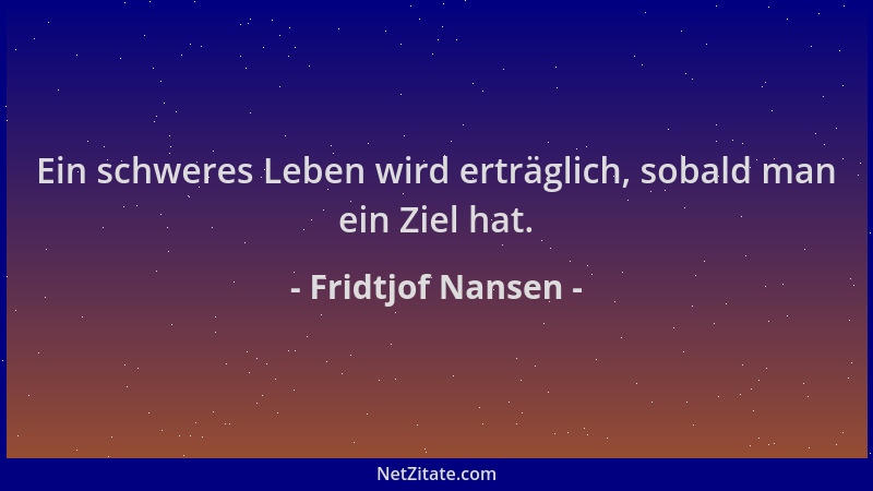 Fridtjof Nansen - Ein schweres Leben wird erträglich, sobald man ein Ziel hat....
