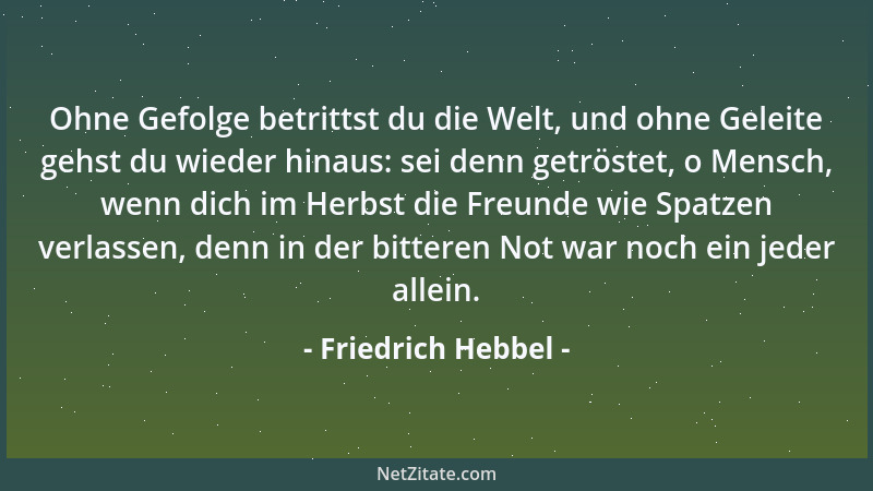 Friedrich Hebbel - Ohne Gefolge betrittst du die Welt, und ohne Geleite gehst du wieder hinaus: sei denn getröstet, o Mensc...