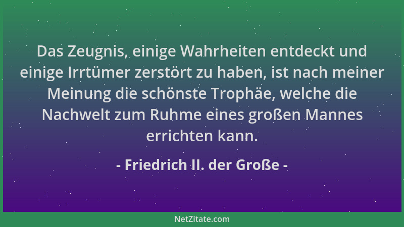 Friedrich II. der Große - Das Zeugnis, einige Wahrheiten entdeckt und einige Irrtümer zerstört zu haben, ist nach meiner Me...