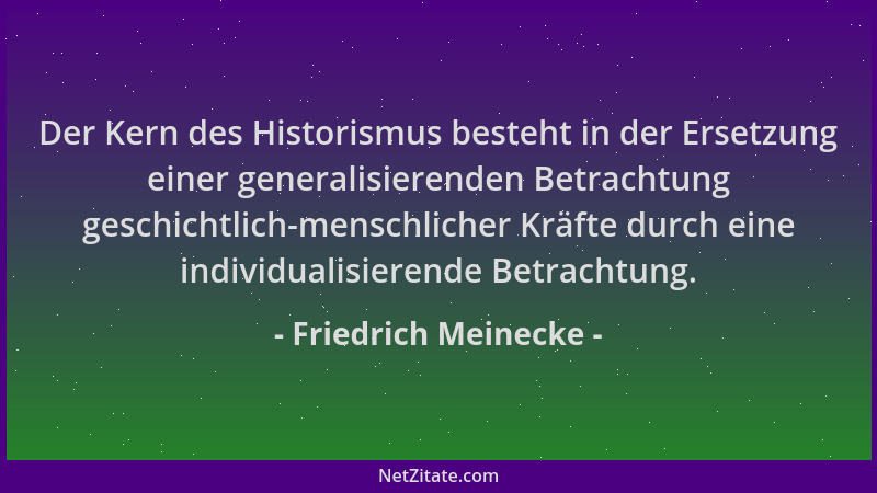 Friedrich Meinecke - Der Kern des Historismus besteht in der Ersetzung einer generalisierenden Betrachtung geschichtlich-me...