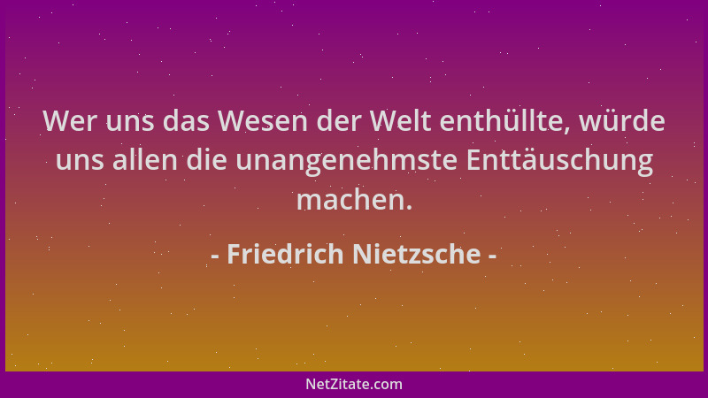 Friedrich Nietzsche - Wer uns das Wesen der Welt enthüllte, würde uns allen die unangenehmste Enttäuschung machen....