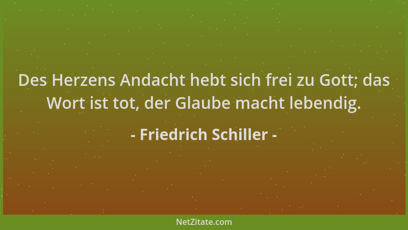 Friedrich Schiller - Des Herzens Andacht hebt sich frei zu Gott; das Wort ist tot, der Glaube macht lebendig....