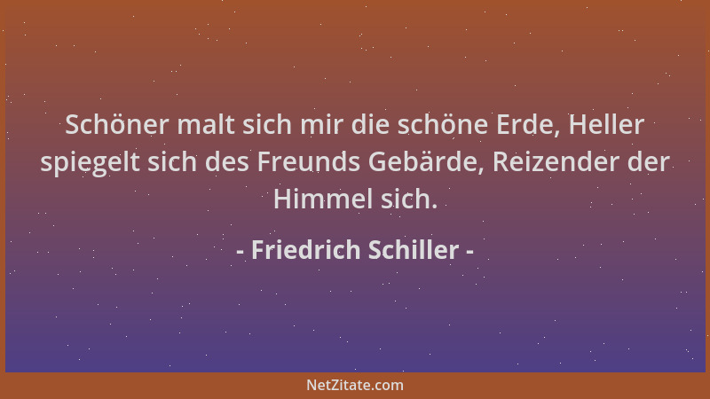 Friedrich Schiller - Schöner malt sich mir die schöne Erde, Heller spiegelt sich des Freunds Gebärde, Reizender der Himmel...