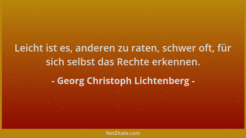Georg Christoph Lichtenberg - Leicht ist es, anderen zu raten, schwer oft, für sich selbst das Rechte erkennen....