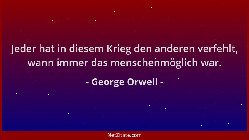 George Orwell - Jeder hat in diesem Krieg den anderen verfehlt, wann immer das menschenmöglich war....