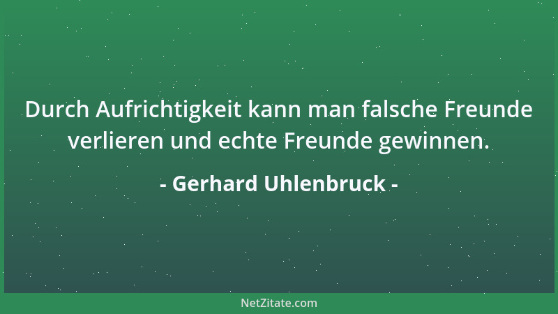 Gerhard Uhlenbruck - Durch Aufrichtigkeit kann man falsche Freunde verlieren und echte Freunde gewinnen....