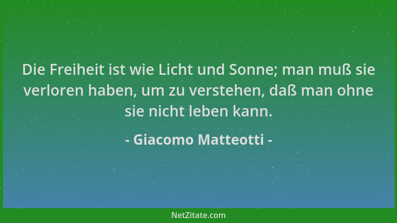 Giacomo Matteotti - Die Freiheit ist wie Licht und Sonne; man muß sie verloren haben, um zu verstehen, daß man ohne sie nic...