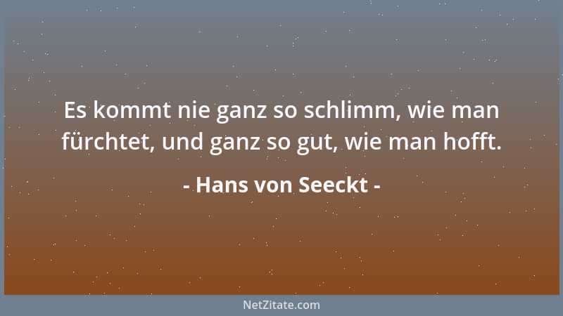 Hans von Seeckt - Es kommt nie ganz so schlimm, wie man fürchtet, und ganz so gut, wie man hofft....