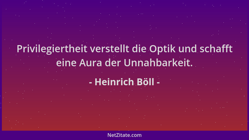 Heinrich Böll - Privilegiertheit verstellt die Optik und schafft eine Aura der Unnahbarkeit....