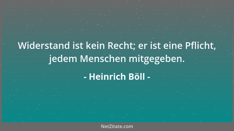 Heinrich Böll - Widerstand ist kein Recht; er ist eine Pflicht, jedem Menschen mitgegeben....