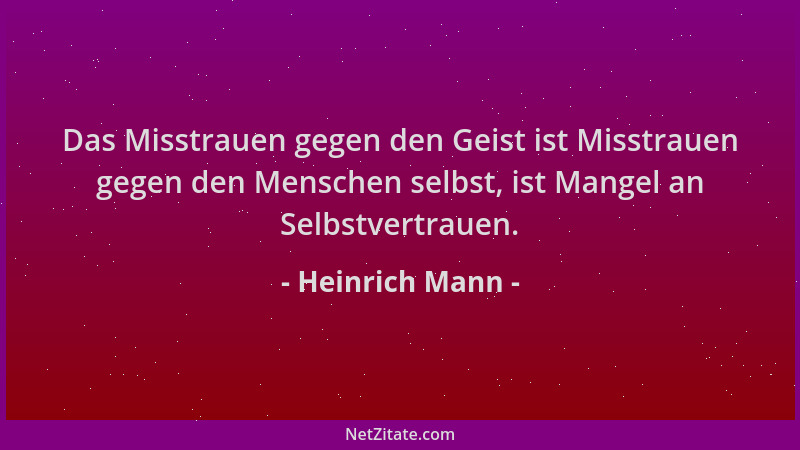 Heinrich Mann - Das Misstrauen gegen den Geist ist Misstrauen gegen den Menschen selbst, ist Mangel an Selbstvertrauen....