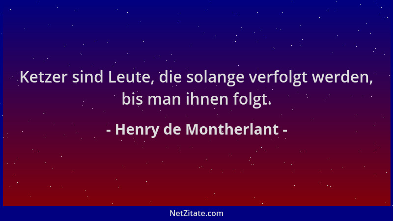 Henry de Montherlant - Ketzer sind Leute, die solange verfolgt werden, bis man ihnen folgt....