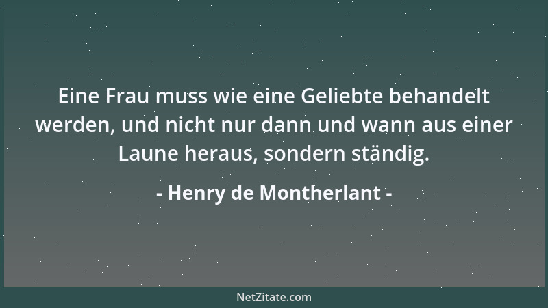 Henry de Montherlant - Eine Frau muss wie eine Geliebte behandelt werden, und nicht nur dann und wann aus einer Laune herau...