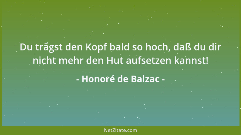 Honoré de Balzac - Du trägst den Kopf bald so hoch, daß du dir nicht mehr den Hut aufsetzen kannst!...