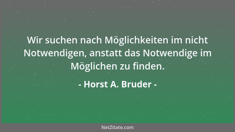 Horst A. Bruder - Wir suchen nach Möglichkeiten im nicht Notwendigen, anstatt das Notwendige im Möglichen zu finden....