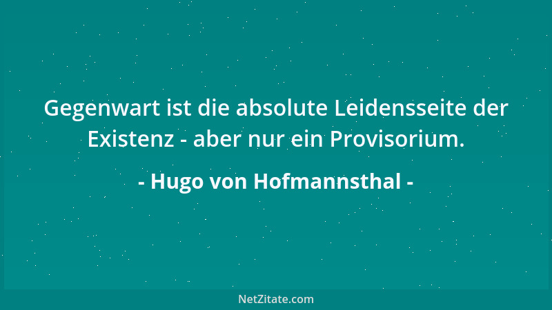 Hugo von Hofmannsthal - Gegenwart ist die absolute Leidensseite der Existenz - aber nur ein Provisorium....