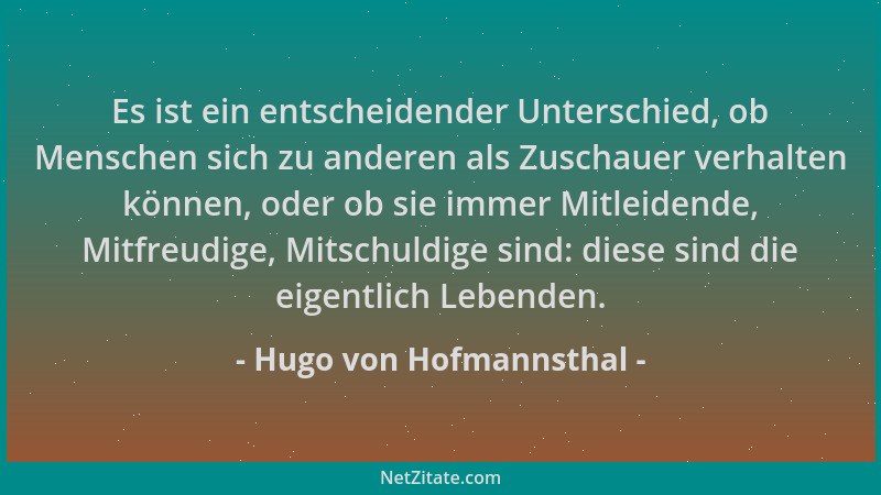Hugo von Hofmannsthal - Es ist ein entscheidender Unterschied, ob Menschen sich zu anderen als Zuschauer verhalten können,...