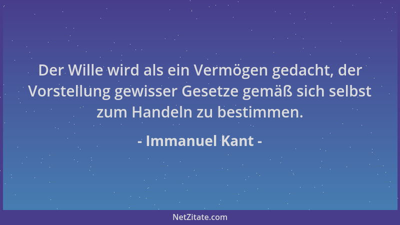 Immanuel Kant - Der Wille wird als ein Vermögen gedacht, der Vorstellung gewisser Gesetze gemäß sich selbst zum Handeln zu...