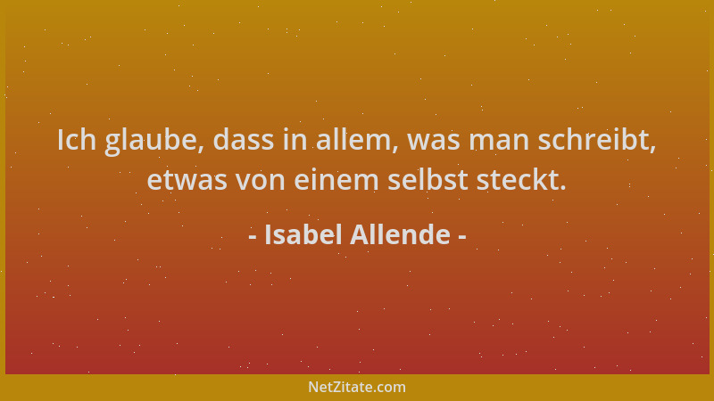 Isabel Allende - Ich glaube, dass in allem, was man schreibt, etwas von einem selbst steckt....