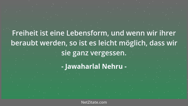 Jawaharlal Nehru - Freiheit ist eine Lebensform, und wenn wir ihrer beraubt werden, so ist es leicht möglich, dass wir sie...