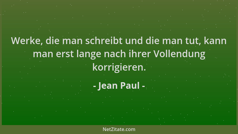 Jean Paul - Werke, die man schreibt und die man tut, kann man erst lange nach ihrer Vollendung korrigieren....