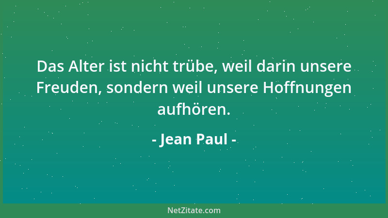 Jean Paul - Das Alter ist nicht trübe, weil darin unsere Freuden, sondern weil unsere Hoffnungen aufhören....