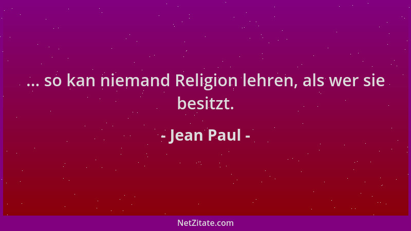 Jean Paul - ... so kan niemand Religion lehren, als wer sie besitzt....
