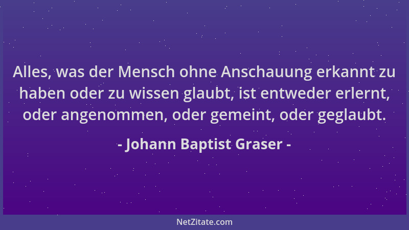 Johann Baptist Graser - Alles, was der Mensch ohne Anschauung erkannt zu haben oder zu wissen glaubt, ist entweder erlernt,...