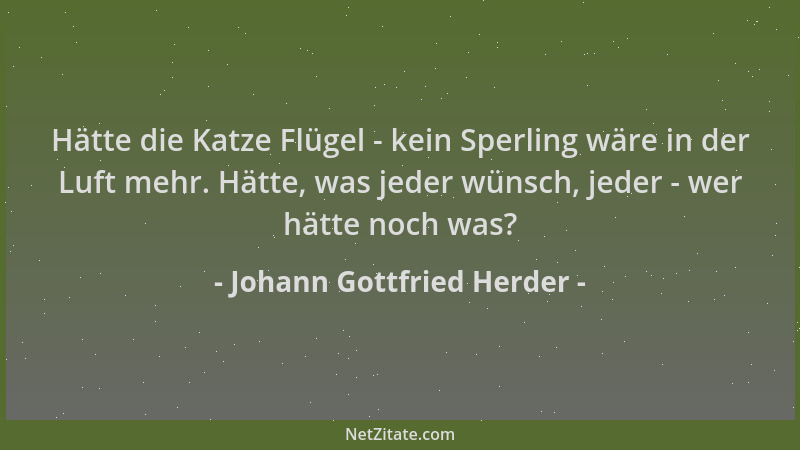 Johann Gottfried Herder - Hätte die Katze Flügel - kein Sperling wäre in der Luft mehr. Hätte, was jeder wünsch, jeder - we...