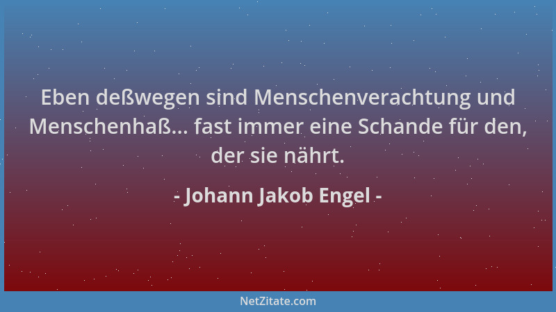 Johann Jakob Engel - Eben deßwegen sind Menschenverachtung und Menschenhaß... fast immer eine Schande für den, der sie nähr...