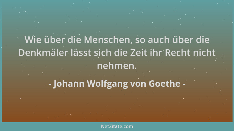 Johann Wolfgang von Goethe - Wie über die Menschen, so auch über die Denkmäler lässt sich die Zeit ihr Recht nicht nehmen....